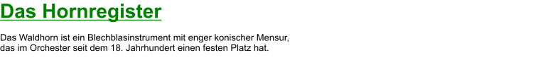 Das Hornregister  Das Waldhorn ist ein Blechblasinstrument mit enger konischer Mensur,  das im Orchester seit dem 18. Jahrhundert einen festen Platz hat.