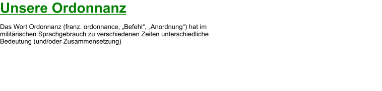 Unsere Ordonnanz  Das Wort Ordonnanz (franz. ordonnance, „Befehl“, „Anordnung“) hat im  militärischen Sprachgebrauch zu verschiedenen Zeiten unterschiedliche  Bedeutung (und/oder Zusammensetzung)