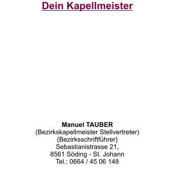 Dein Kapellmeister           Manuel TAUBER (Bezirkskapellmeister Stellvertreter) (Bezirksschriftführer) Sebastianistrasse 21,  8561 Söding - St. Johann Tel.: 0664 / 45 06 148